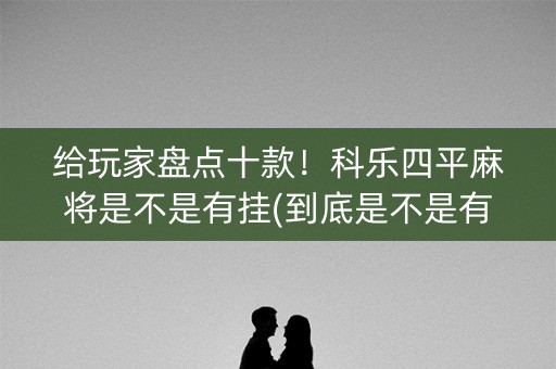 给玩家盘点十款！科乐四平麻将是不是有挂(到底是不是有挂)