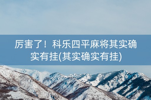 厉害了！科乐四平麻将其实确实有挂(其实确实有挂)