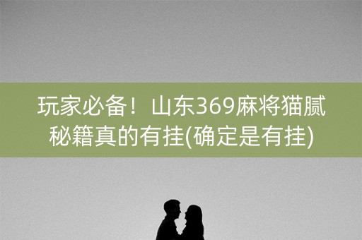 玩家必备！山东369麻将猫腻秘籍真的有挂(确定是有挂)