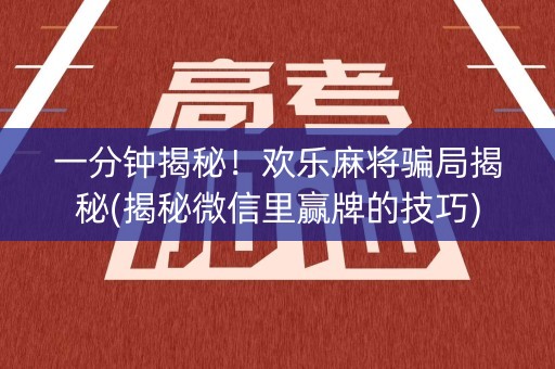 一分钟揭秘！欢乐麻将骗局揭秘(揭秘微信里赢牌的技巧)