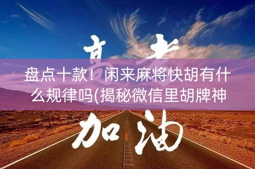 盘点十款！闲来麻将快胡有什么规律吗(揭秘微信里胡牌神器)