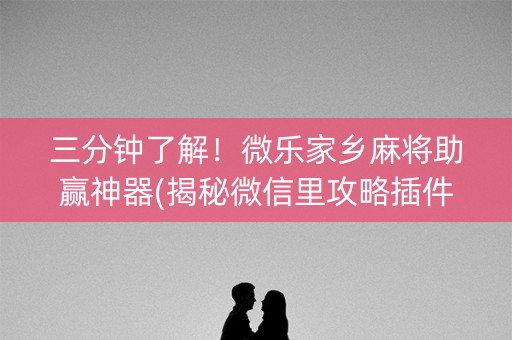 三分钟了解！微乐家乡麻将助赢神器(揭秘微信里攻略插件)