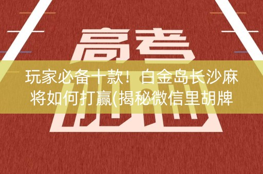 玩家必备十款！白金岛长沙麻将如何打赢(揭秘微信里胡牌技巧)