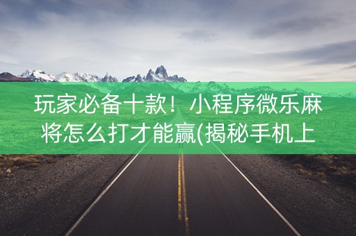 玩家必备十款！小程序微乐麻将怎么打才能赢(揭秘手机上输赢规律)
