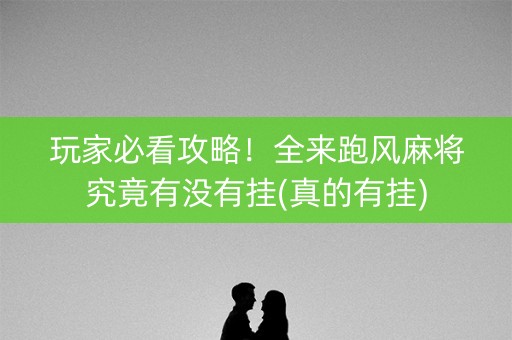 玩家必看攻略！全来跑风麻将究竟有没有挂(真的有挂)