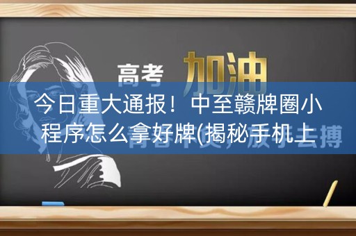 今日重大通报！中至赣牌圈小程序怎么拿好牌(揭秘手机上系统发好牌)