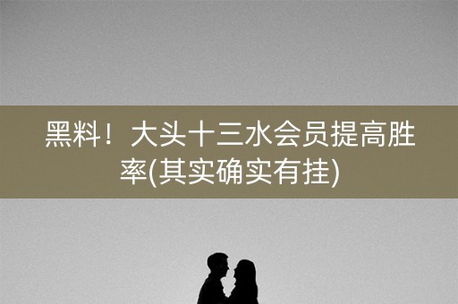 黑料！大头十三水会员提高胜率(其实确实有挂)