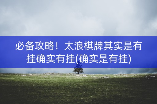 必备攻略！太浪棋牌其实是有挂确实有挂(确实是有挂)