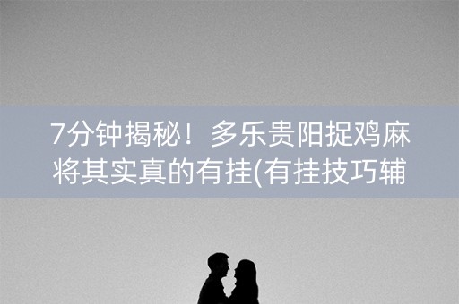 7分钟揭秘！多乐贵阳捉鸡麻将其实真的有挂(有挂技巧辅助器)