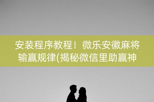 安装程序教程！微乐安徽麻将输赢规律(揭秘微信里助赢神器)