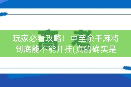 玩家必看攻略！中至余干麻将到底能不能开挂(真的确实是有挂)