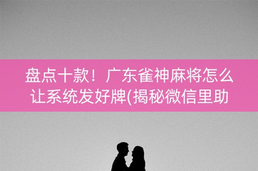 盘点十款！广东雀神麻将怎么让系统发好牌(揭秘微信里助攻神器)