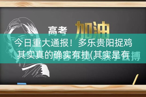 今日重大通报！多乐贵阳捉鸡其实真的确实有挂(其实是有挂确实有挂)