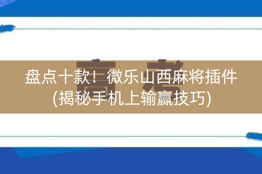 盘点十款！微乐山西麻将插件(揭秘手机上输赢技巧)