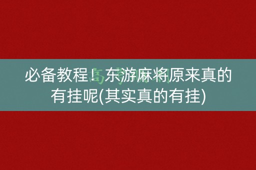 必备教程！东游麻将原来真的有挂呢(其实真的有挂)