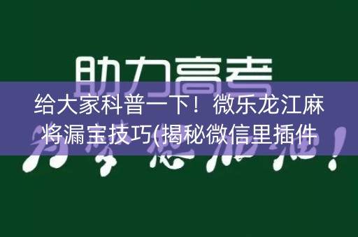 给大家科普一下！微乐龙江麻将漏宝技巧(揭秘微信里插件免费)