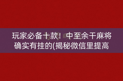 玩家必备十款！中至余干麻将确实有挂的(揭秘微信里提高胜率)