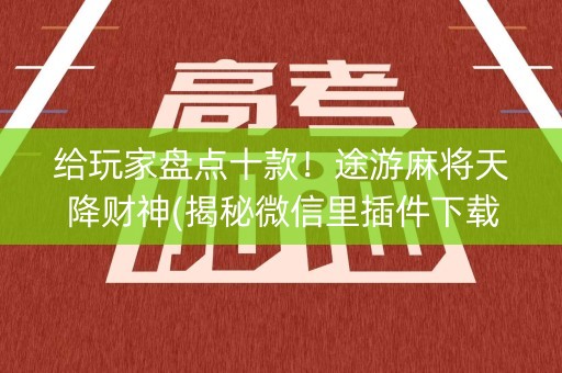 给玩家盘点十款！途游麻将天降财神(揭秘微信里插件下载)