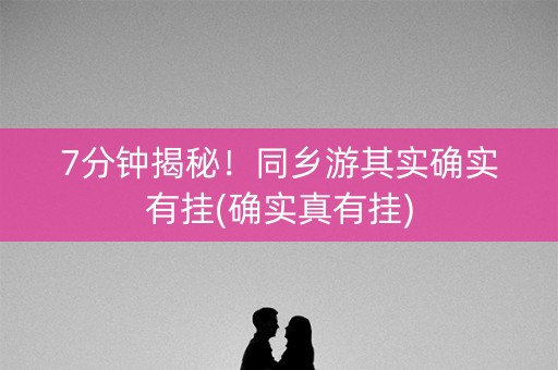 7分钟揭秘！同乡游其实确实有挂(确实真有挂)