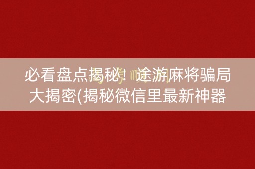 必看盘点揭秘！途游麻将骗局大揭密(揭秘微信里最新神器下载)