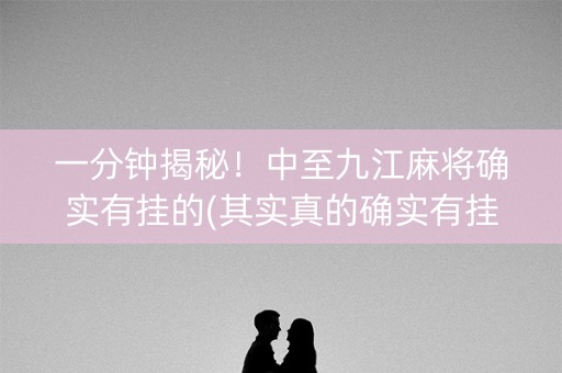 一分钟揭秘！中至九江麻将确实有挂的(其实真的确实有挂)