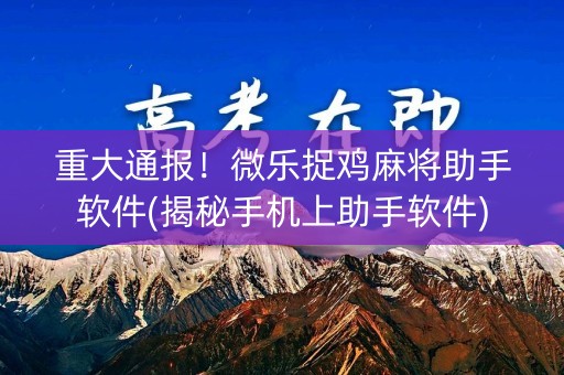 重大通报！微乐捉鸡麻将助手软件(揭秘手机上助手软件)