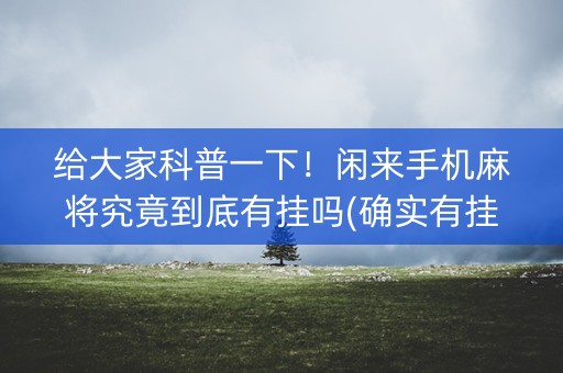 给大家科普一下！闲来手机麻将究竟到底有挂吗(确实有挂)