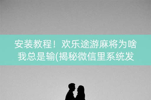 安装教程！欢乐途游麻将为啥我总是输(揭秘微信里系统发好牌)