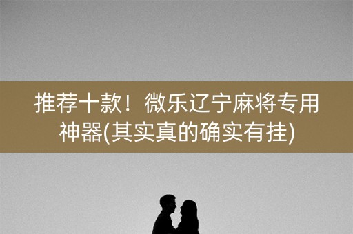 推荐十款！微乐辽宁麻将专用神器(其实真的确实有挂)