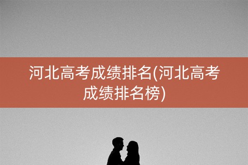 河北高考成绩排名(河北高考成绩排名榜)