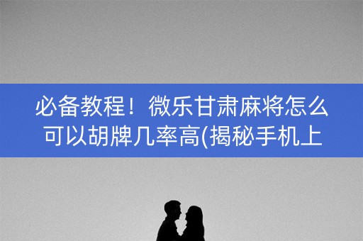 必备教程！微乐甘肃麻将怎么可以胡牌几率高(揭秘手机上专用神器下载)