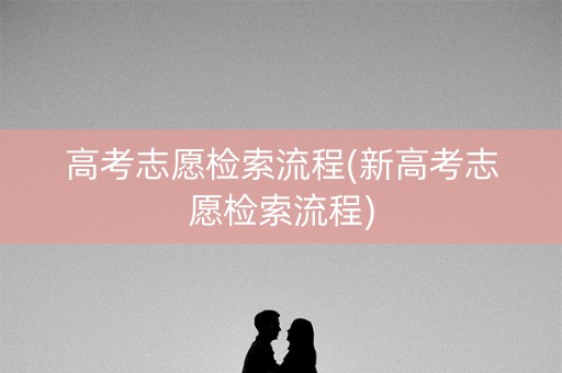 高考志愿检索流程(新高考志愿检索流程)