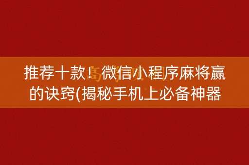 推荐十款！微信小程序麻将赢的诀窍(揭秘手机上必备神器)