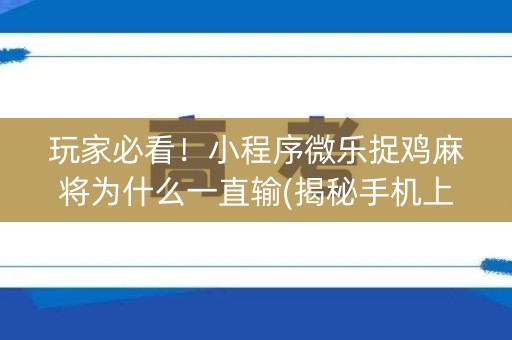 玩家必看！小程序微乐捉鸡麻将为什么一直输(揭秘手机上提高胜率)