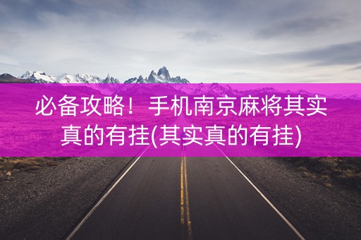 必备攻略！手机南京麻将其实真的有挂(其实真的有挂)