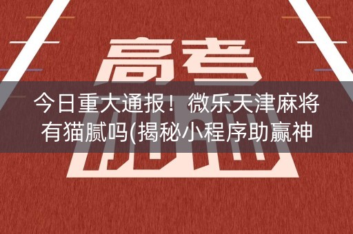 今日重大通报！微乐天津麻将有猫腻吗(揭秘小程序助赢神器购买)