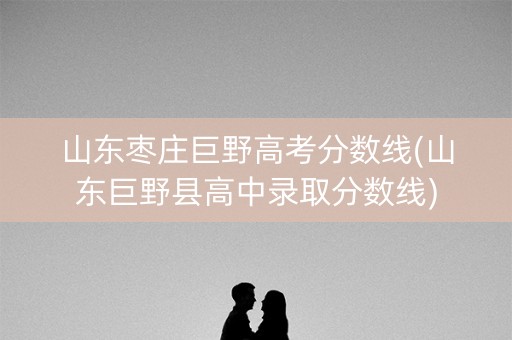 山东枣庄巨野高考分数线(山东巨野县高中录取分数线)