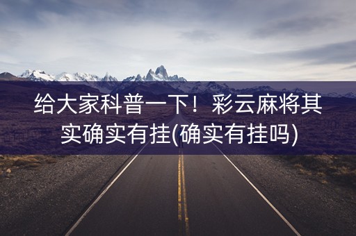 给大家科普一下！彩云麻将其实确实有挂(确实有挂吗)