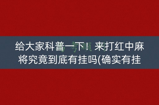 给大家科普一下！来打红中麻将究竟到底有挂吗(确实有挂)