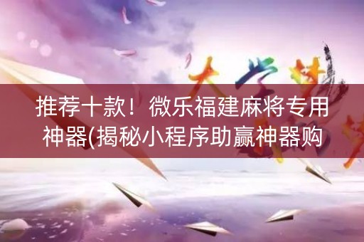 推荐十款！微乐福建麻将专用神器(揭秘小程序助赢神器购买)
