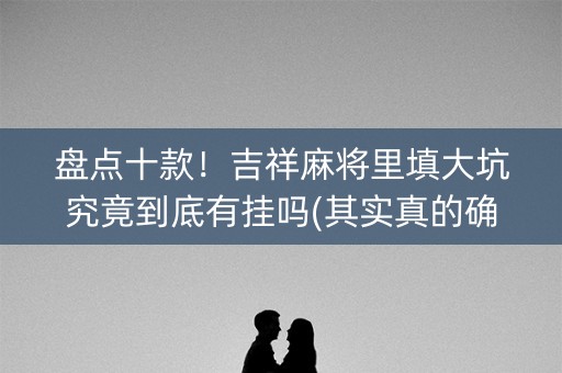 盘点十款！吉祥麻将里填大坑究竟到底有挂吗(其实真的确实有挂)