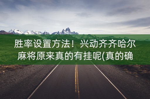 胜率设置方法！兴动齐齐哈尔麻将原来真的有挂呢(真的确实是有挂)