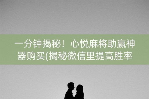 一分钟揭秘！心悦麻将助赢神器购买(揭秘微信里提高胜率)