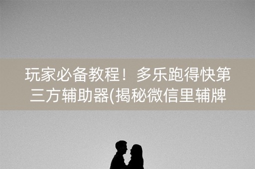 玩家必备教程！多乐跑得快第三方辅助器(揭秘微信里辅牌器)