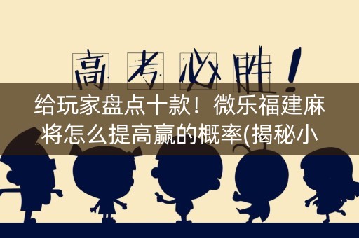 给玩家盘点十款！微乐福建麻将怎么提高赢的概率(揭秘小程序辅牌器)