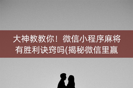 大神教教你！微信小程序麻将有胜利诀窍吗(揭秘微信里赢的诀窍)