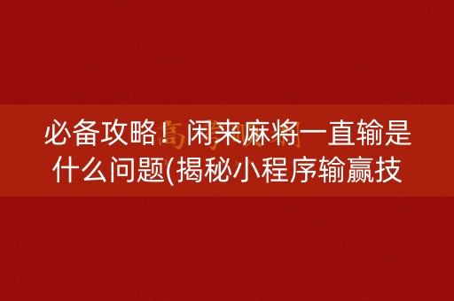 必备攻略！闲来麻将一直输是什么问题(揭秘小程序输赢技巧)