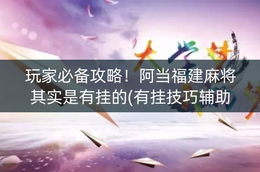 玩家必备攻略！阿当福建麻将其实是有挂的(有挂技巧辅助器)