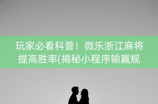 玩家必看科普！微乐浙江麻将提高胜率(揭秘小程序输赢规律)