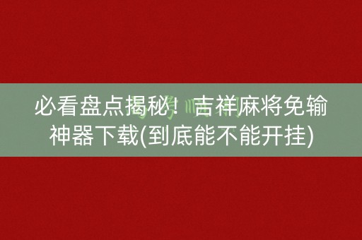必看盘点揭秘！吉祥麻将免输神器下载(到底能不能开挂)